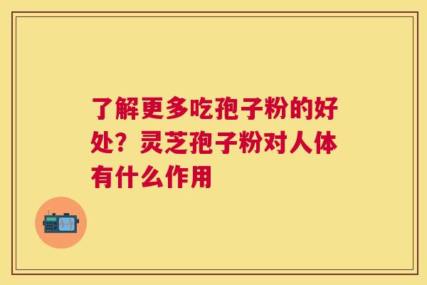 了解更多吃孢子粉的好处?灵芝孢子粉对人体有什么作用 了解更多吃孢子粉的好处?灵芝孢子粉对人体有什么作用