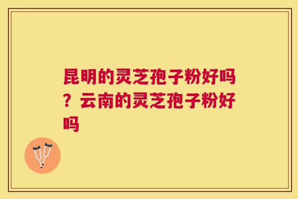 昆明的灵芝孢子粉好吗？云南的灵芝孢子粉好吗