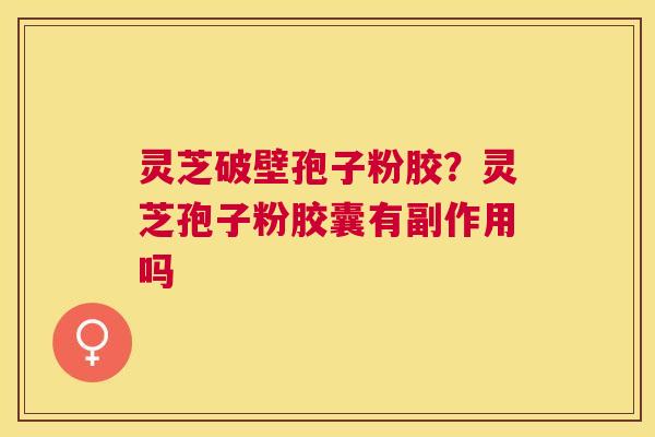 灵芝破壁孢子粉胶?灵芝孢子粉胶囊有副作用吗 灵芝破壁孢子粉胶?灵芝孢子粉胶囊有副作用吗