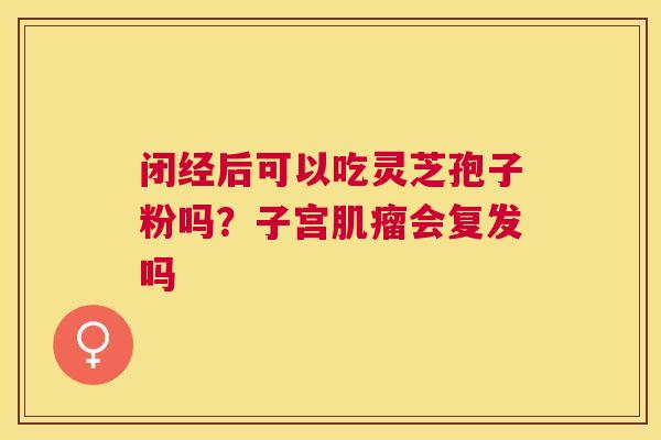 闭经后可以吃灵芝孢子粉吗？子宫会复发吗