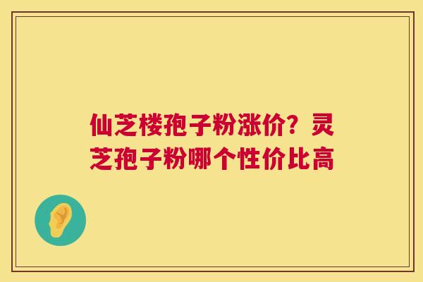 仙芝楼孢子粉涨价？灵芝孢子粉哪个性价比高