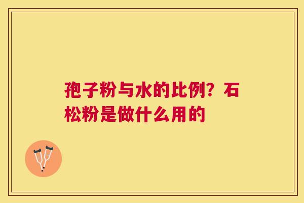 孢子粉与水的比例？石松粉是做什么用的