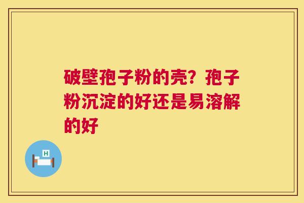 破壁孢子粉的壳?孢子粉沉淀的好还是易溶解的好 破壁孢子粉的壳?孢子粉沉淀的好还是易溶解的好