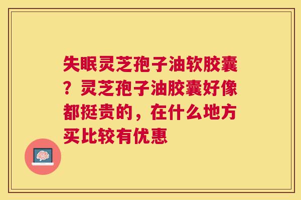 灵芝孢子油软胶囊？灵芝孢子油胶囊好像都挺贵的，在什么地方买比较有优惠