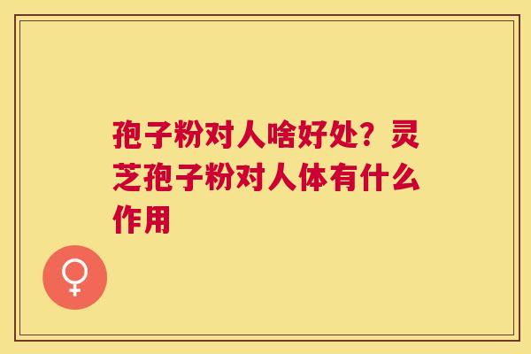 孢子粉对人啥好处?灵芝孢子粉对人体有什么作用 孢子粉对人啥好处?灵芝孢子粉对人体有什么作用