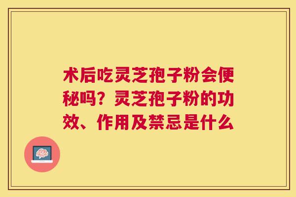 术后吃灵芝孢子粉会吗？灵芝孢子粉的功效、作用及禁忌是什么