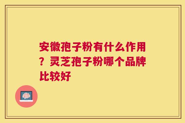 安徽孢子粉有什么作用？灵芝孢子粉哪个品牌比较好