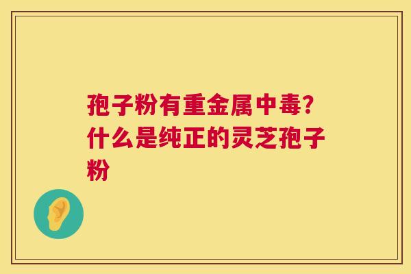 孢子粉有重金属中毒？什么是纯正的灵芝孢子粉