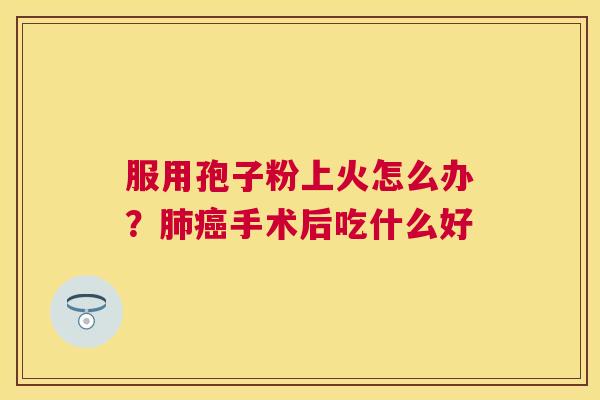 服用孢子粉上火怎么办？手术后吃什么好