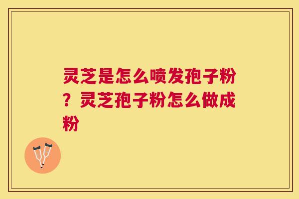 灵芝是怎么喷发孢子粉？灵芝孢子粉怎么做成粉