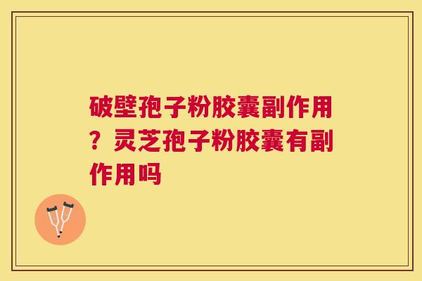 破壁孢子粉胶囊副作用？灵芝孢子粉胶囊有副作用吗