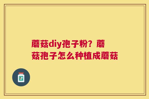 蘑菇diy孢子粉?蘑菇孢子怎么种植成蘑菇 蘑菇diy孢子粉?蘑菇孢子怎么种植成蘑菇