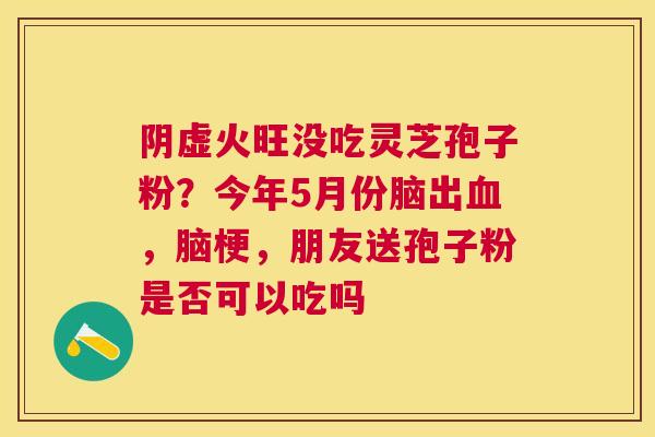阴虚火旺没吃灵芝孢子粉？今年5月份脑出，脑梗，朋友送孢子粉是否可以吃吗