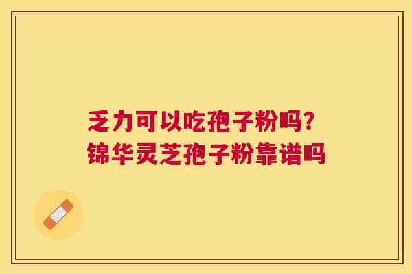 乏力可以吃孢子粉吗?锦华灵芝孢子粉靠谱吗 乏力可以吃孢子粉吗?锦华灵芝孢子粉靠谱吗