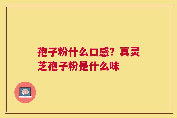 孢子粉什么口感?真灵芝孢子粉是什么味 孢子粉什么口感?真灵芝孢子粉是什么味