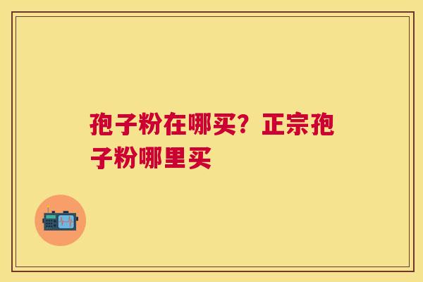 孢子粉在哪买?正宗孢子粉哪里买 孢子粉在哪买?正宗孢子粉哪里买