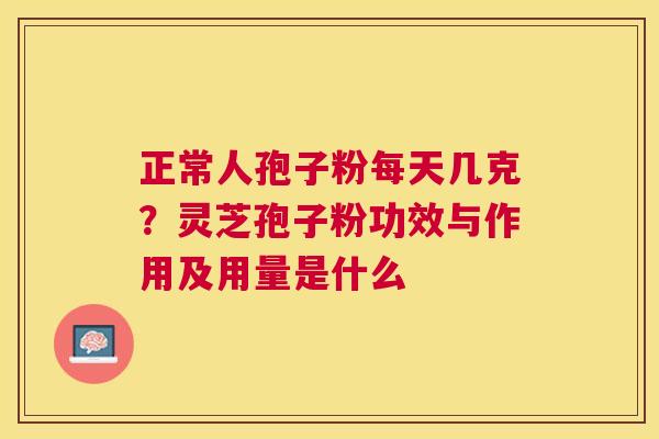 正常人孢子粉每天几克?灵芝孢子粉功效与作用及用量是什么 正常人孢子粉每天几克?灵芝孢子粉功效与作用及用量是什么