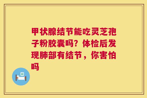 结节能吃灵芝孢子粉胶囊吗?体检后发现部有结节,你害怕吗 结节能吃灵芝孢子粉胶囊吗?体检后发现部有结节,你害怕吗