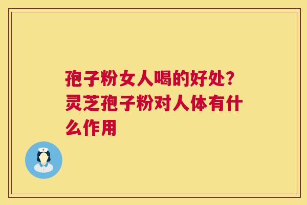 孢子粉女人喝的好处?灵芝孢子粉对人体有什么作用 孢子粉女人喝的好处?灵芝孢子粉对人体有什么作用