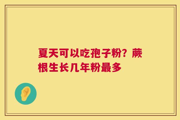 夏天可以吃孢子粉?蕨根生长几年粉多 夏天可以吃孢子粉?蕨根生长几年粉多