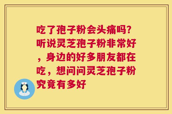 吃了孢子粉会头痛吗？听说灵芝孢子粉非常好，身边的好多朋友都在吃，想问问灵芝孢子粉究竟有多好