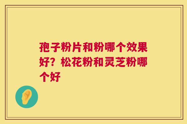 孢子粉片和粉哪个效果好？松花粉和灵芝粉哪个好