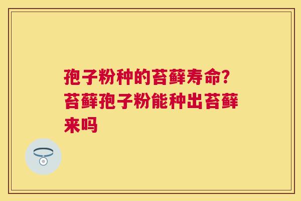 孢子粉种的苔藓寿命？苔藓孢子粉能种出苔藓来吗