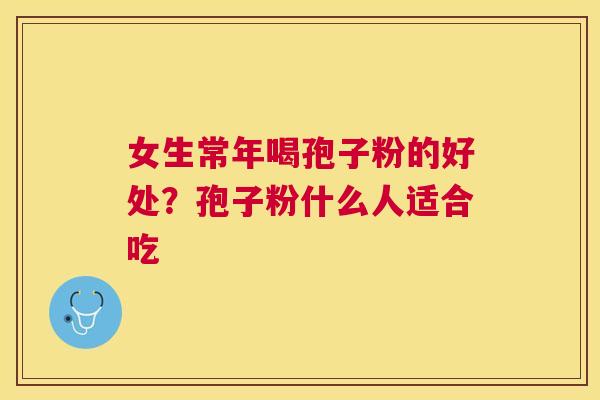 女生常年喝孢子粉的好处？孢子粉什么人适合吃