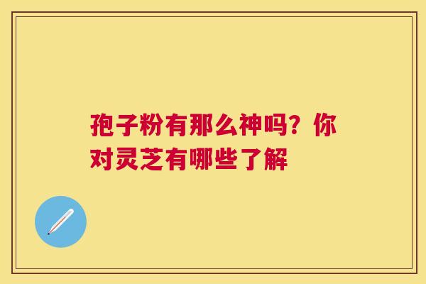 孢子粉有那么神吗？你对灵芝有哪些了解