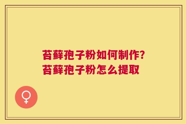 苔藓孢子粉如何制作?苔藓孢子粉怎么提取 苔藓孢子粉如何制作?苔藓孢子粉怎么提取