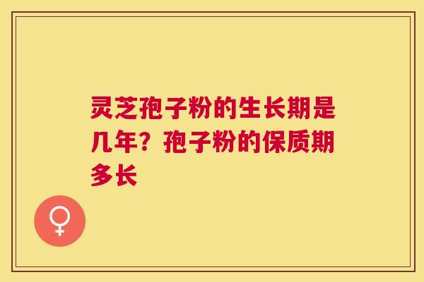 灵芝孢子粉的生长期是几年?孢子粉的保质期多长 灵芝孢子粉的生长期是几年?孢子粉的保质期多长