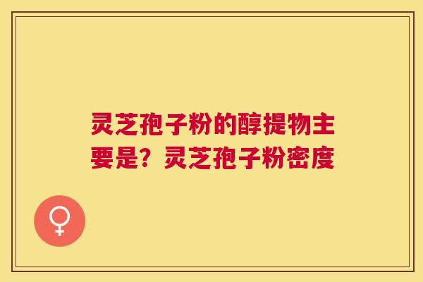 灵芝孢子粉的醇提物主要是?灵芝孢子粉密度 灵芝孢子粉的醇提物主要是?灵芝孢子粉密度