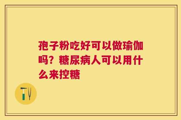 孢子粉吃好可以做瑜伽吗？人可以用什么来控糖