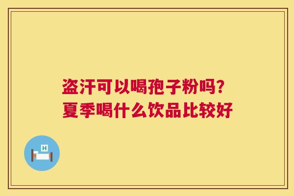 盗汗可以喝孢子粉吗？夏季喝什么饮品比较好