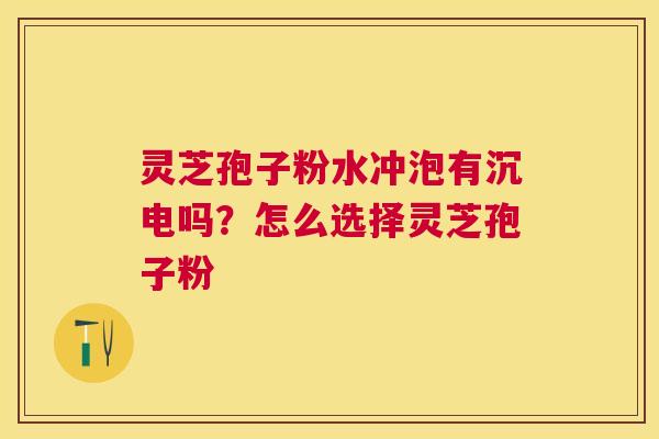 灵芝孢子粉水冲泡有沉电吗?怎么选择灵芝孢子粉 灵芝孢子粉水冲泡有沉电吗?怎么选择灵芝孢子粉