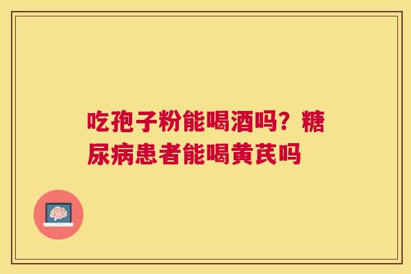 吃孢子粉能喝酒吗？患者能喝黄芪吗