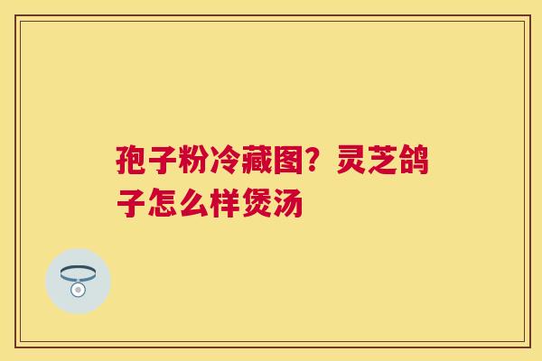 孢子粉冷藏图？灵芝鸽子怎么样煲汤