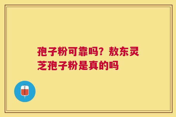 孢子粉可靠吗？敖东灵芝孢子粉是真的吗