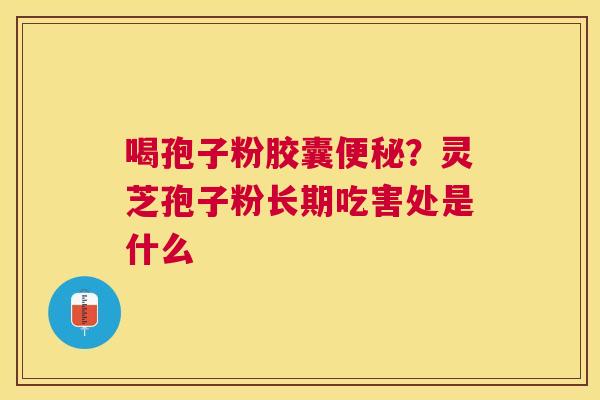 喝孢子粉胶囊？灵芝孢子粉长期吃害处是什么