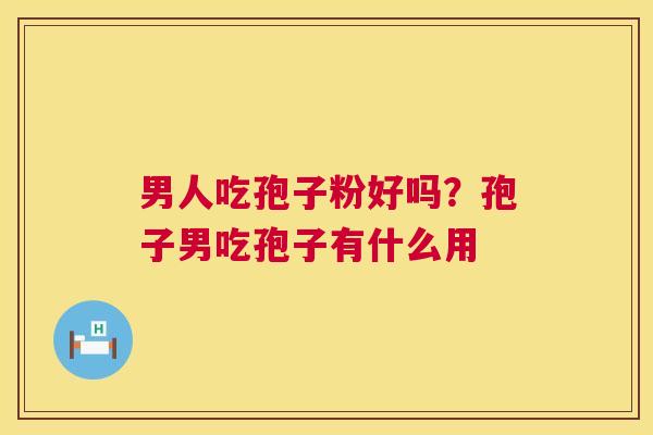 男人吃孢子粉好吗?孢子男吃孢子有什么用 男人吃孢子粉好吗?孢子男吃孢子有什么用