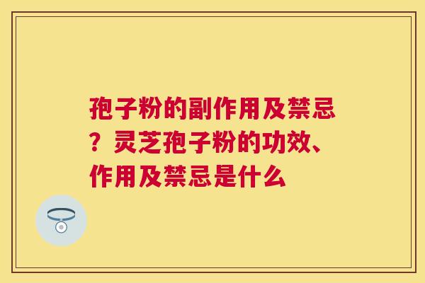 孢子粉的副作用及禁忌?灵芝孢子粉的功效、作用及禁忌是什么 孢子粉的副作用及禁忌?灵芝孢子粉的功效、作用及禁忌是什么