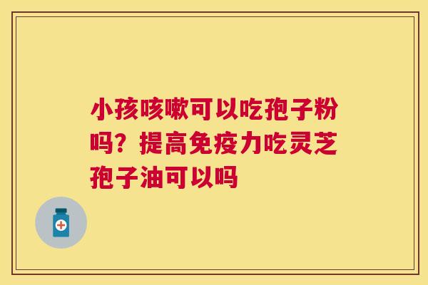 小孩可以吃孢子粉吗?提高免疫力吃灵芝孢子油可以吗 小孩可以吃孢子粉吗?提高免疫力吃灵芝孢子油可以吗