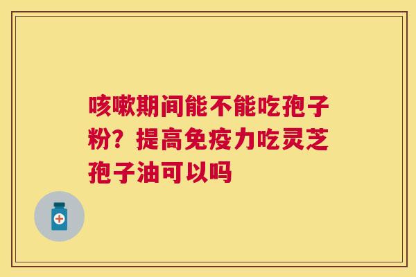 期间能不能吃孢子粉?提高免疫力吃灵芝孢子油可以吗 期间能不能吃孢子粉?提高免疫力吃灵芝孢子油可以吗