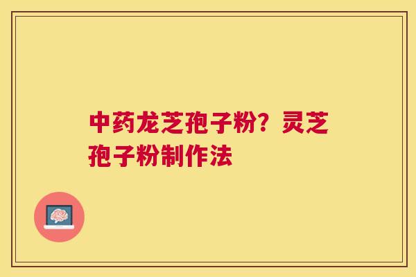 龙芝孢子粉?灵芝孢子粉制作法 龙芝孢子粉?灵芝孢子粉制作法