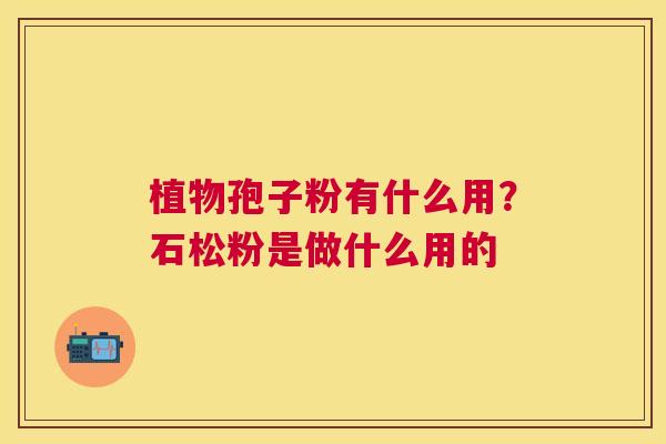 植物孢子粉有什么用？石松粉是做什么用的