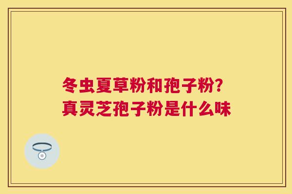 冬虫夏草粉和孢子粉？真灵芝孢子粉是什么味