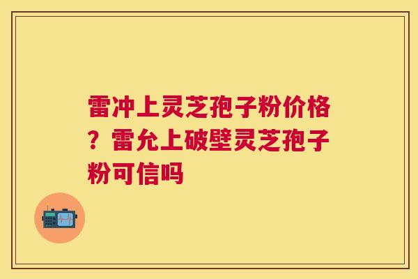 雷冲上灵芝孢子粉价格？雷允上破壁灵芝孢子粉可信吗