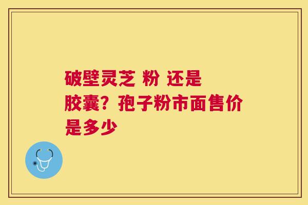破壁灵芝 粉 还是 胶囊？孢子粉市面售价是多少