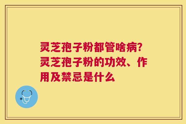 灵芝孢子粉都管啥？灵芝孢子粉的功效、作用及禁忌是什么
