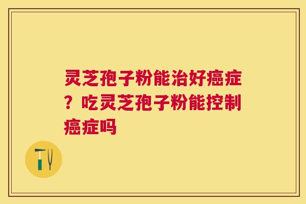 灵芝孢子粉能好症?吃灵芝孢子粉能控制症吗 灵芝孢子粉能好症?吃灵芝孢子粉能控制症吗